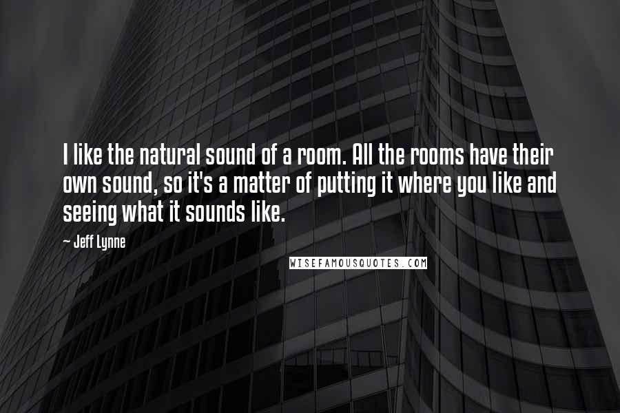 Jeff Lynne Quotes: I like the natural sound of a room. All the rooms have their own sound, so it's a matter of putting it where you like and seeing what it sounds like.