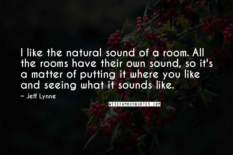 Jeff Lynne Quotes: I like the natural sound of a room. All the rooms have their own sound, so it's a matter of putting it where you like and seeing what it sounds like.