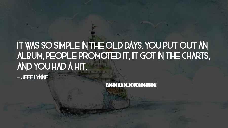 Jeff Lynne Quotes: It was so simple in the old days. You put out an album, people promoted it, it got in the charts, and you had a hit.
