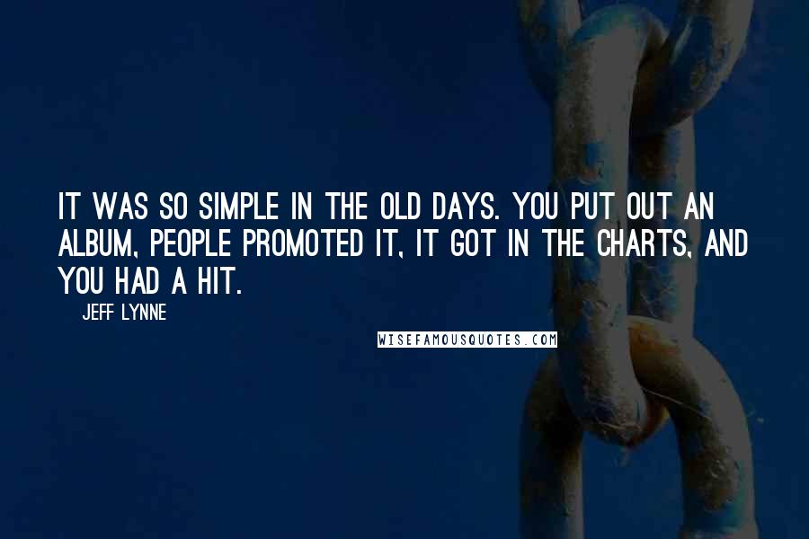 Jeff Lynne Quotes: It was so simple in the old days. You put out an album, people promoted it, it got in the charts, and you had a hit.