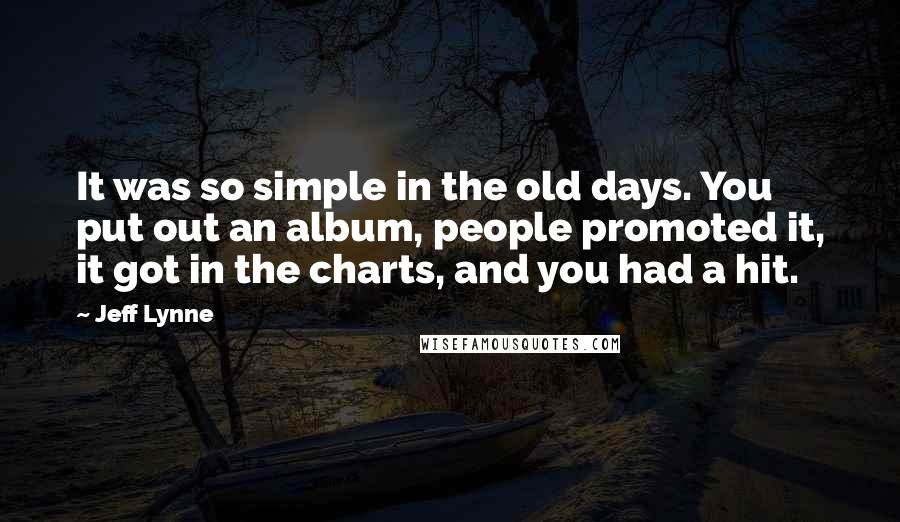 Jeff Lynne Quotes: It was so simple in the old days. You put out an album, people promoted it, it got in the charts, and you had a hit.