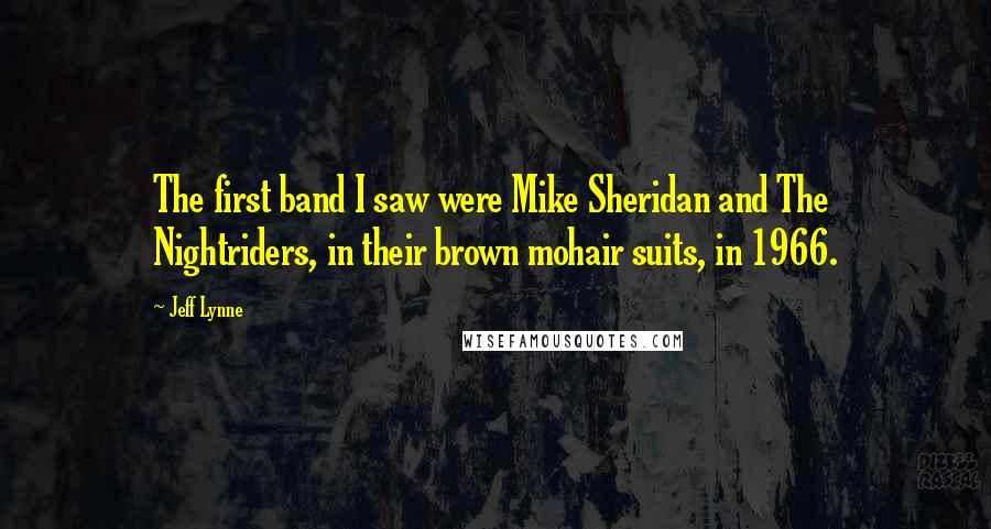 Jeff Lynne Quotes: The first band I saw were Mike Sheridan and The Nightriders, in their brown mohair suits, in 1966.