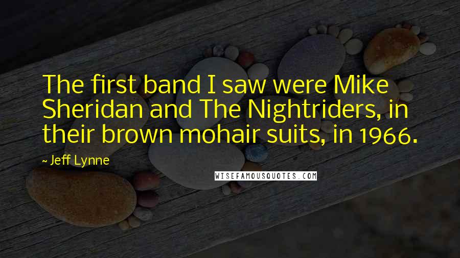 Jeff Lynne Quotes: The first band I saw were Mike Sheridan and The Nightriders, in their brown mohair suits, in 1966.