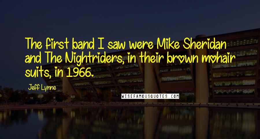 Jeff Lynne Quotes: The first band I saw were Mike Sheridan and The Nightriders, in their brown mohair suits, in 1966.