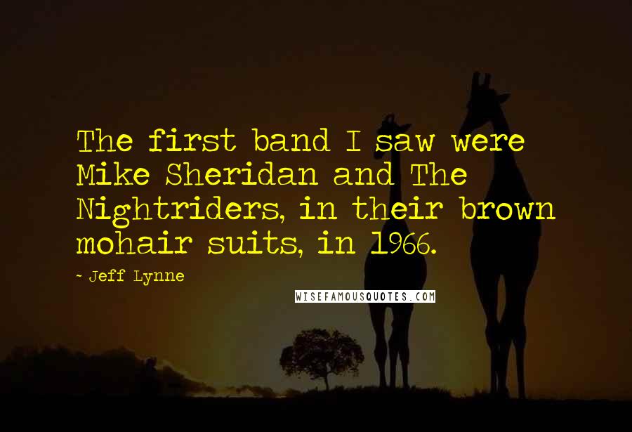 Jeff Lynne Quotes: The first band I saw were Mike Sheridan and The Nightriders, in their brown mohair suits, in 1966.
