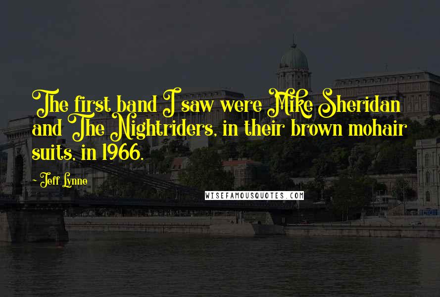 Jeff Lynne Quotes: The first band I saw were Mike Sheridan and The Nightriders, in their brown mohair suits, in 1966.