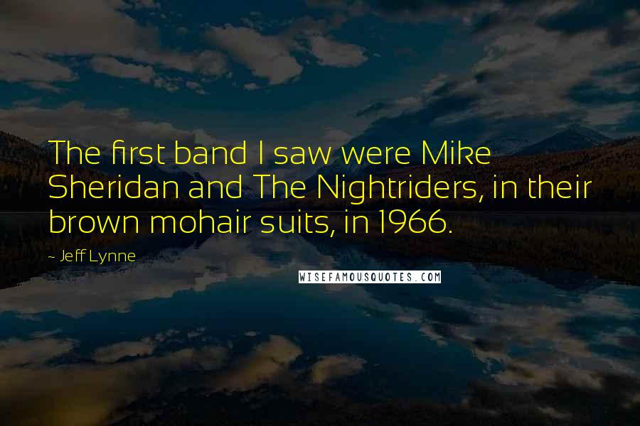 Jeff Lynne Quotes: The first band I saw were Mike Sheridan and The Nightriders, in their brown mohair suits, in 1966.