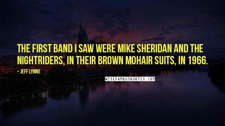 Jeff Lynne Quotes: The first band I saw were Mike Sheridan and The Nightriders, in their brown mohair suits, in 1966.