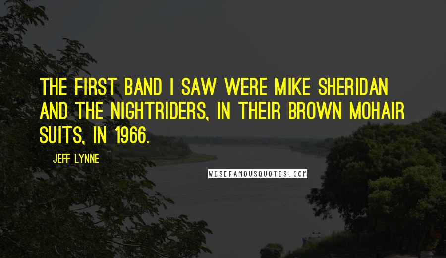 Jeff Lynne Quotes: The first band I saw were Mike Sheridan and The Nightriders, in their brown mohair suits, in 1966.