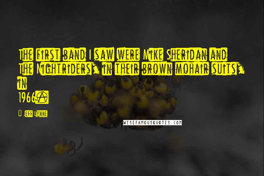 Jeff Lynne Quotes: The first band I saw were Mike Sheridan and The Nightriders, in their brown mohair suits, in 1966.