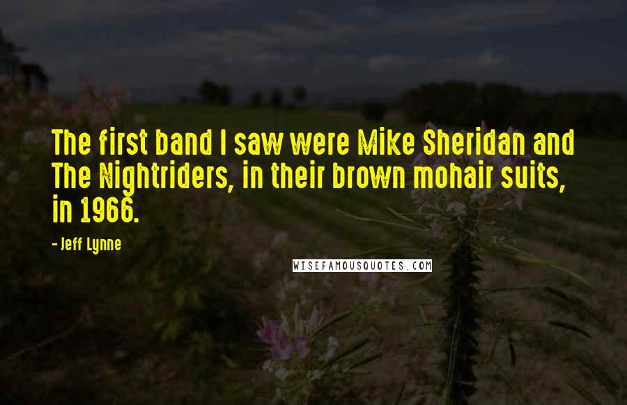 Jeff Lynne Quotes: The first band I saw were Mike Sheridan and The Nightriders, in their brown mohair suits, in 1966.