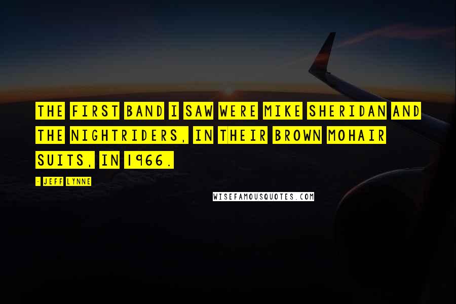 Jeff Lynne Quotes: The first band I saw were Mike Sheridan and The Nightriders, in their brown mohair suits, in 1966.