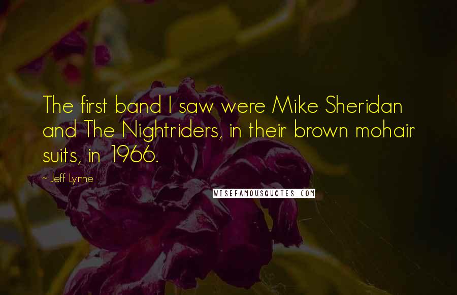 Jeff Lynne Quotes: The first band I saw were Mike Sheridan and The Nightriders, in their brown mohair suits, in 1966.