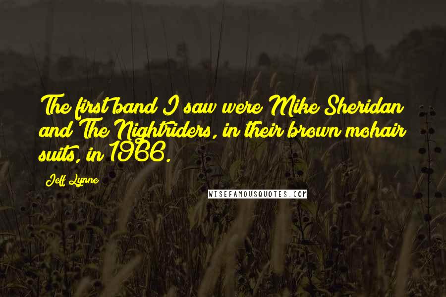 Jeff Lynne Quotes: The first band I saw were Mike Sheridan and The Nightriders, in their brown mohair suits, in 1966.