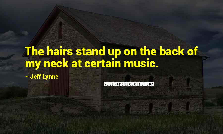 Jeff Lynne Quotes: The hairs stand up on the back of my neck at certain music.