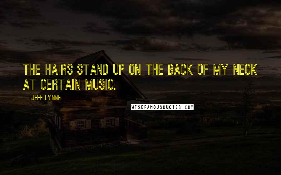 Jeff Lynne Quotes: The hairs stand up on the back of my neck at certain music.