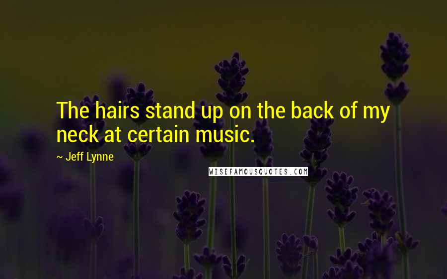 Jeff Lynne Quotes: The hairs stand up on the back of my neck at certain music.