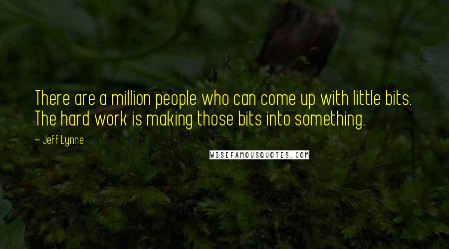 Jeff Lynne Quotes: There are a million people who can come up with little bits. The hard work is making those bits into something.