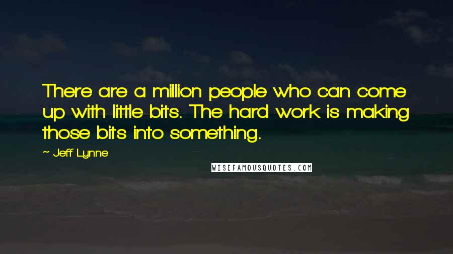 Jeff Lynne Quotes: There are a million people who can come up with little bits. The hard work is making those bits into something.