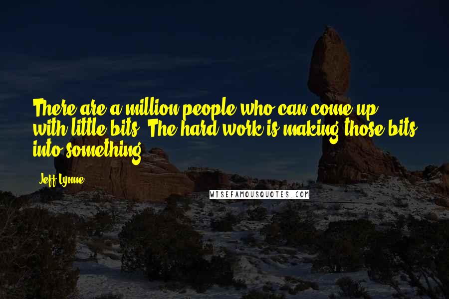 Jeff Lynne Quotes: There are a million people who can come up with little bits. The hard work is making those bits into something.