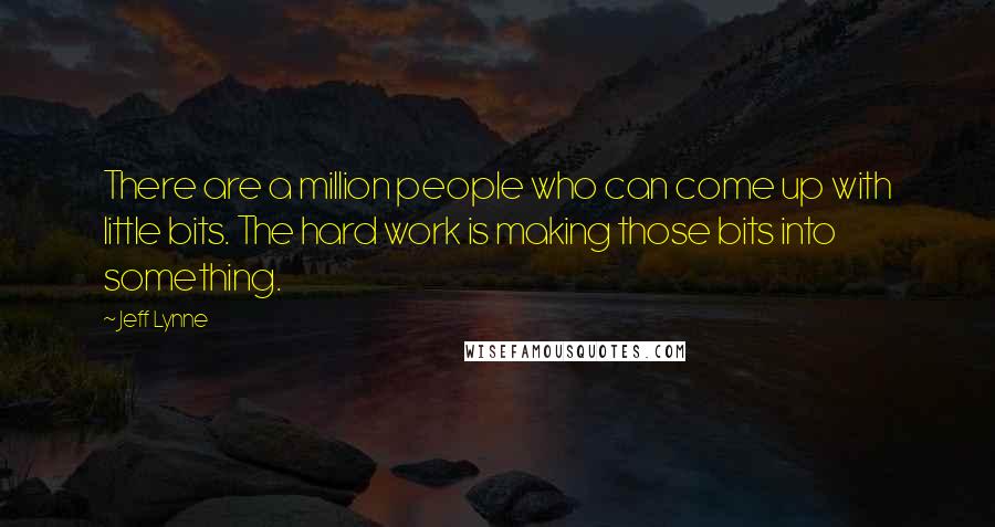 Jeff Lynne Quotes: There are a million people who can come up with little bits. The hard work is making those bits into something.