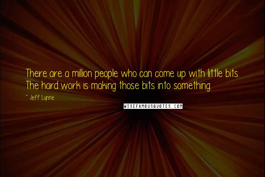 Jeff Lynne Quotes: There are a million people who can come up with little bits. The hard work is making those bits into something.