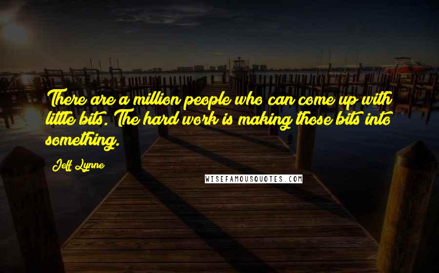 Jeff Lynne Quotes: There are a million people who can come up with little bits. The hard work is making those bits into something.