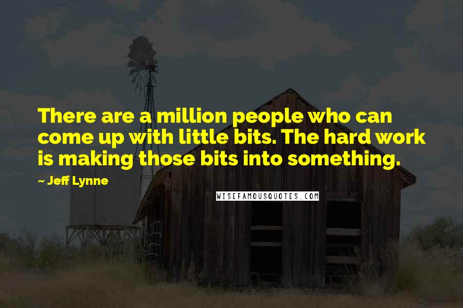 Jeff Lynne Quotes: There are a million people who can come up with little bits. The hard work is making those bits into something.