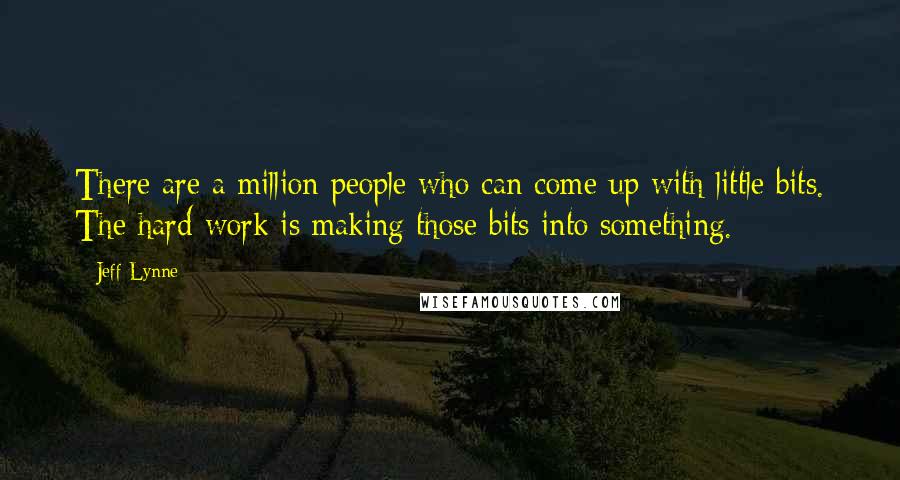 Jeff Lynne Quotes: There are a million people who can come up with little bits. The hard work is making those bits into something.