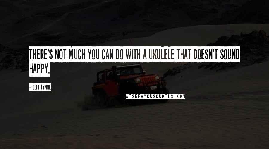 Jeff Lynne Quotes: There's not much you can do with a ukulele that doesn't sound happy.