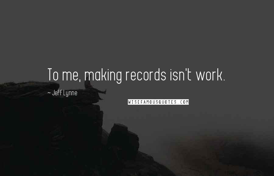 Jeff Lynne Quotes: To me, making records isn't work.