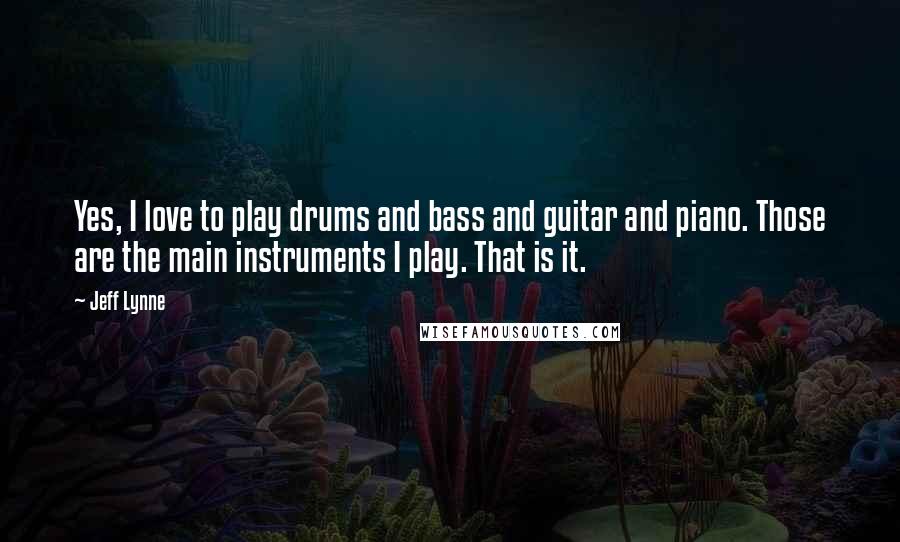 Jeff Lynne Quotes: Yes, I love to play drums and bass and guitar and piano. Those are the main instruments I play. That is it.