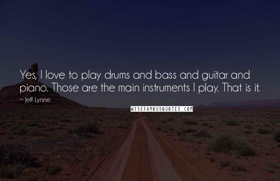 Jeff Lynne Quotes: Yes, I love to play drums and bass and guitar and piano. Those are the main instruments I play. That is it.