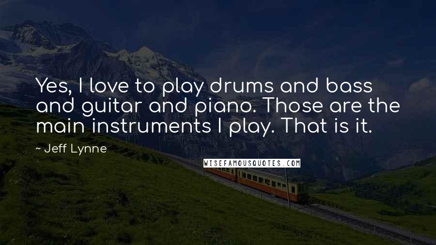 Jeff Lynne Quotes: Yes, I love to play drums and bass and guitar and piano. Those are the main instruments I play. That is it.