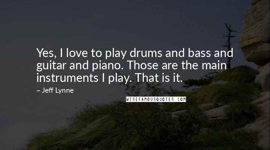 Jeff Lynne Quotes: Yes, I love to play drums and bass and guitar and piano. Those are the main instruments I play. That is it.