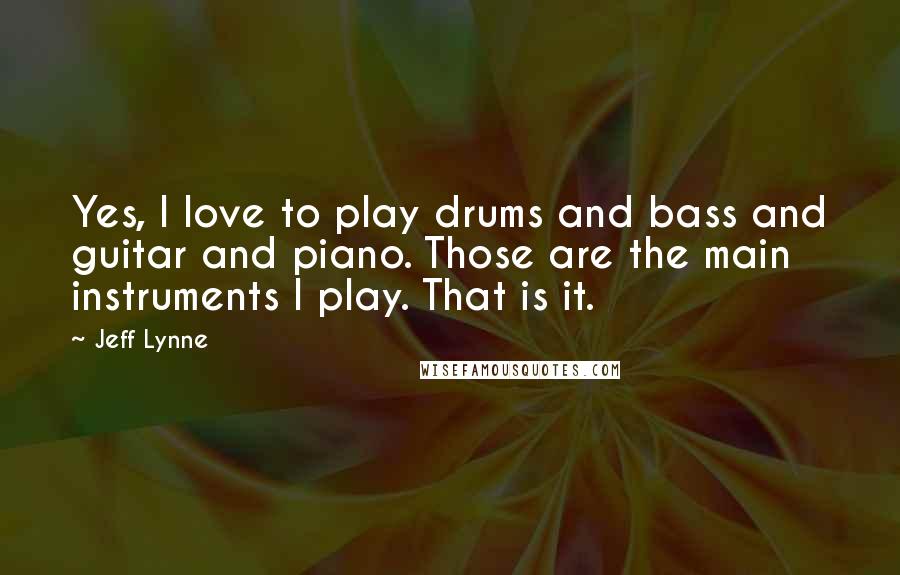 Jeff Lynne Quotes: Yes, I love to play drums and bass and guitar and piano. Those are the main instruments I play. That is it.