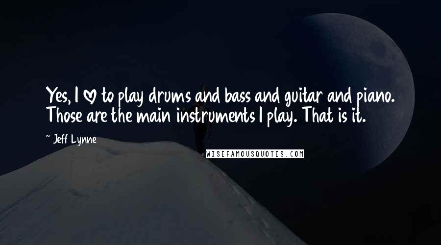 Jeff Lynne Quotes: Yes, I love to play drums and bass and guitar and piano. Those are the main instruments I play. That is it.