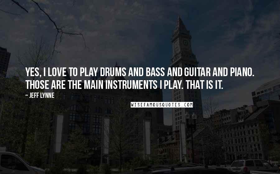 Jeff Lynne Quotes: Yes, I love to play drums and bass and guitar and piano. Those are the main instruments I play. That is it.