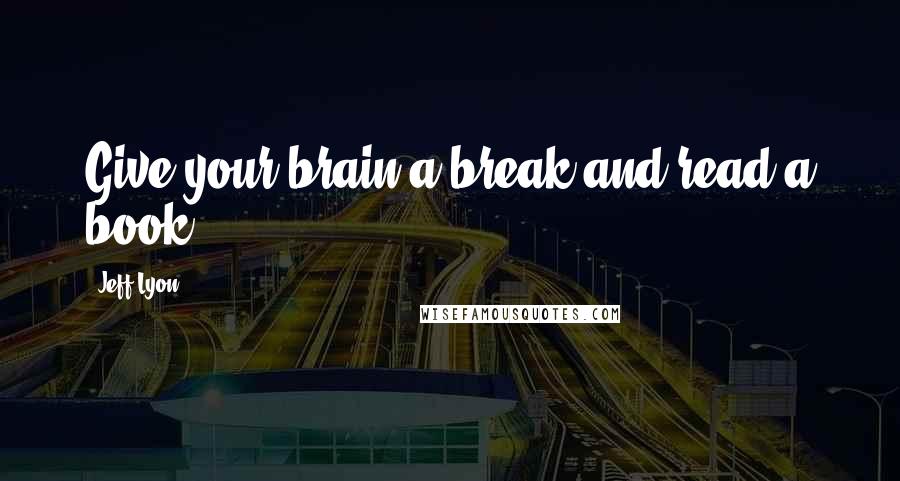 Jeff Lyon Quotes: Give your brain a break and read a book.