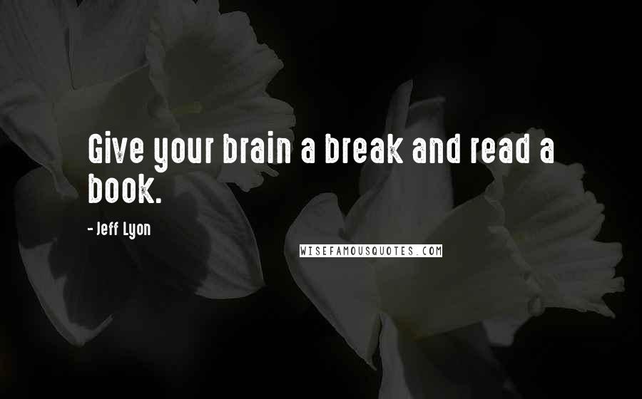 Jeff Lyon Quotes: Give your brain a break and read a book.