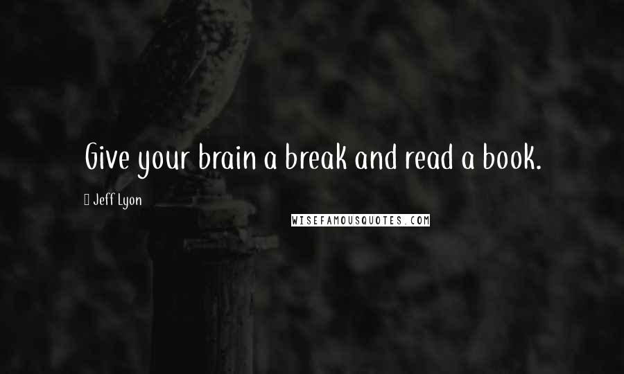 Jeff Lyon Quotes: Give your brain a break and read a book.