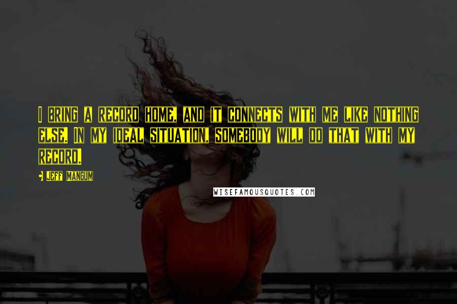 Jeff Mangum Quotes: I bring a record home, and it connects with me like nothing else. In my ideal situation, somebody will do that with my record.