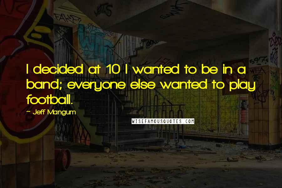 Jeff Mangum Quotes: I decided at 10 I wanted to be in a band; everyone else wanted to play football.