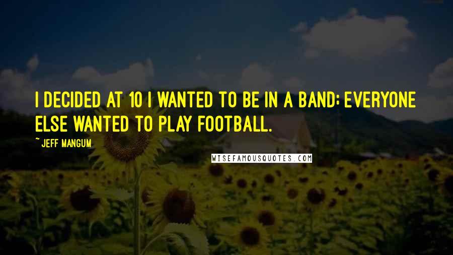 Jeff Mangum Quotes: I decided at 10 I wanted to be in a band; everyone else wanted to play football.