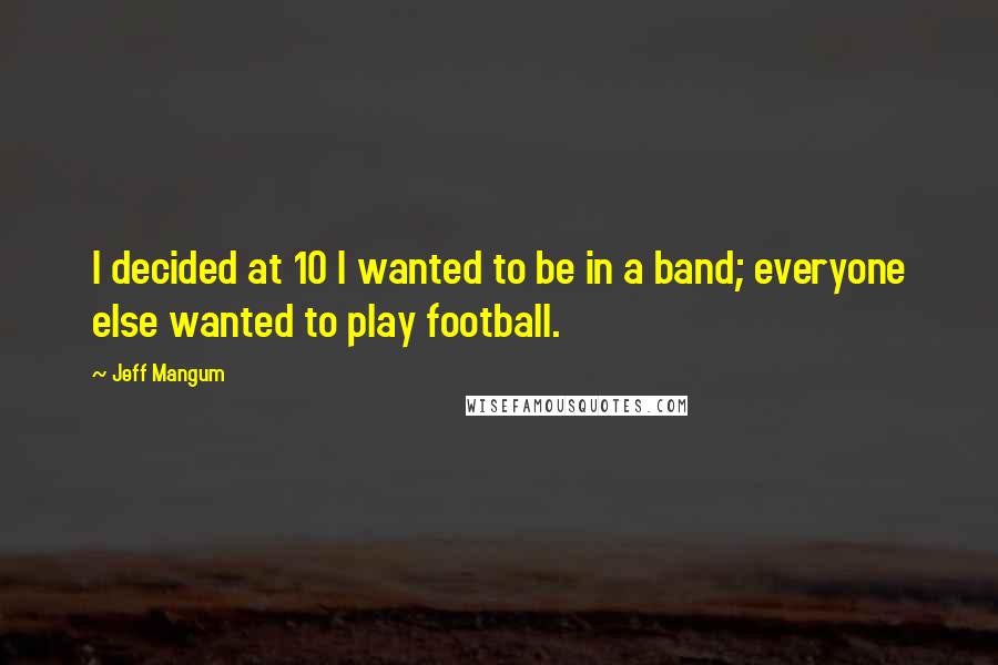 Jeff Mangum Quotes: I decided at 10 I wanted to be in a band; everyone else wanted to play football.