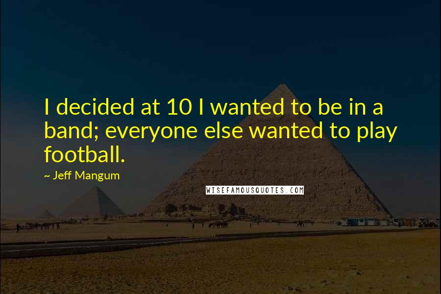 Jeff Mangum Quotes: I decided at 10 I wanted to be in a band; everyone else wanted to play football.