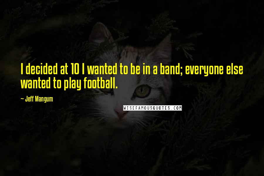 Jeff Mangum Quotes: I decided at 10 I wanted to be in a band; everyone else wanted to play football.