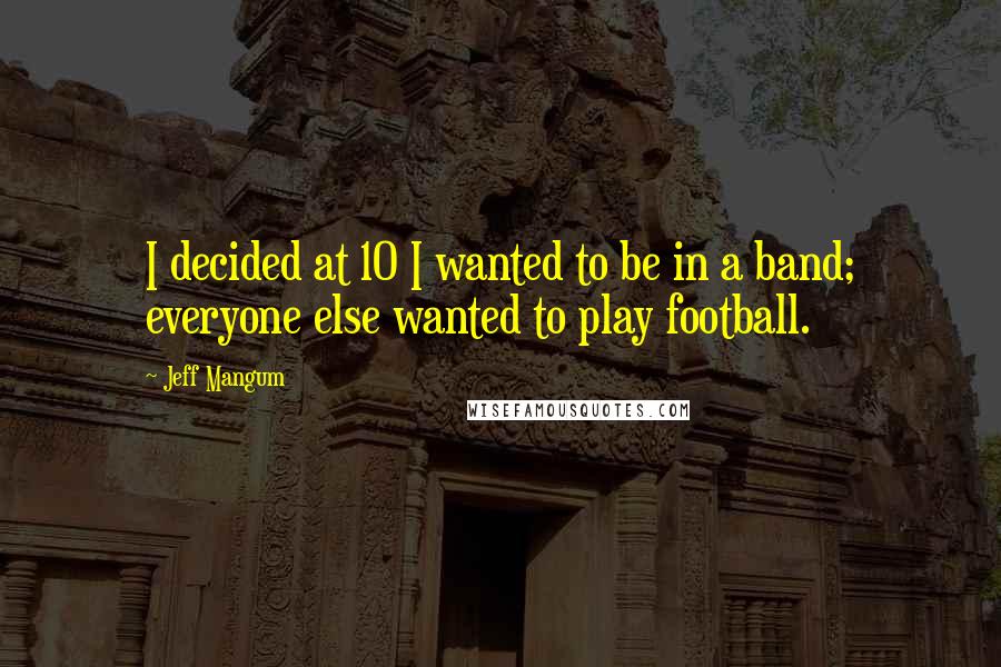 Jeff Mangum Quotes: I decided at 10 I wanted to be in a band; everyone else wanted to play football.