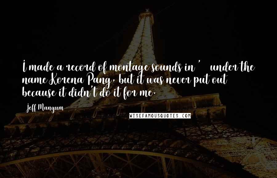 Jeff Mangum Quotes: I made a record of montage sounds in '99 under the name Korena Pang, but it was never put out because it didn't do it for me.