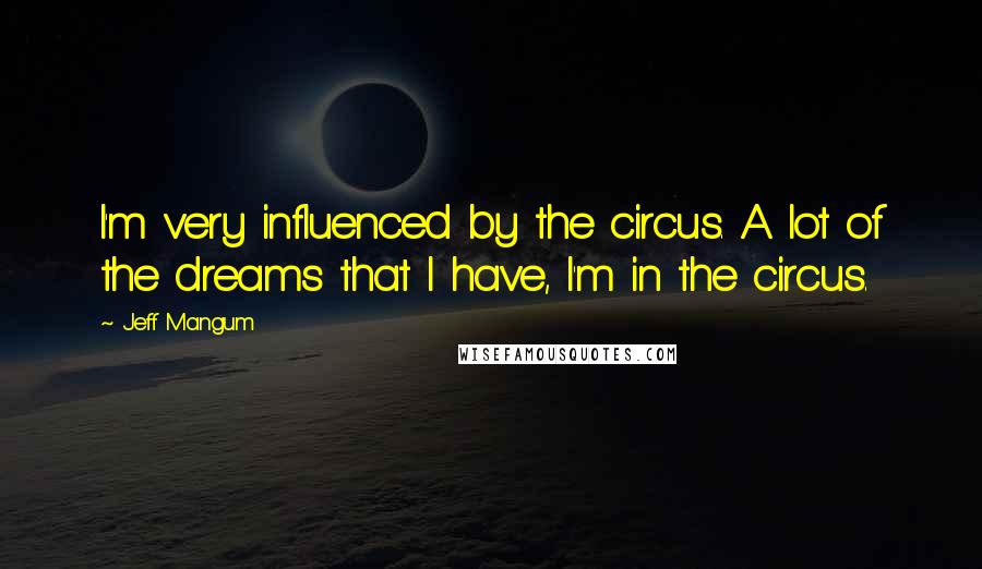 Jeff Mangum Quotes: I'm very influenced by the circus. A lot of the dreams that I have, I'm in the circus.